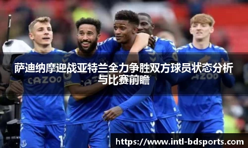 萨迪纳摩迎战亚特兰全力争胜双方球员状态分析与比赛前瞻