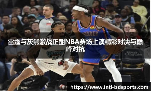 雷霆与灰熊激战正酣NBA赛场上演精彩对决与巅峰对抗