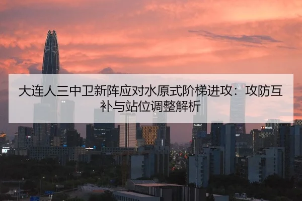 大连人三中卫新阵应对水原式阶梯进攻：攻防互补与站位调整解析